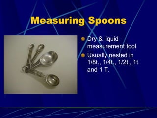 Measuring Spoons
Dry & liquid
measurement tool
Usually nested in
1/8t., 1/4t., 1/2t., 1t.
and 1 T.
 