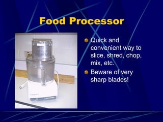 Food Processor
Quick and
convenient way to
slice, shred, chop,
mix, etc.
Beware of very
sharp blades!
 