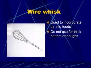 Wire whisk
Used to incorporate
air into foods
Do not use for thick
batters or doughs
 
