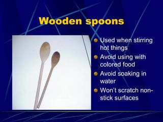 Wooden spoons
Used when stirring
hot things
Avoid using with
colored food
Avoid soaking in
water
Won’t scratch non-
stick surfaces
 