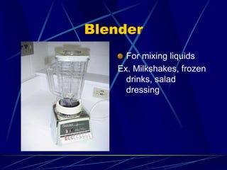Blender
For mixing liquids
Ex. Milkshakes, frozen
drinks, salad
dressing
 