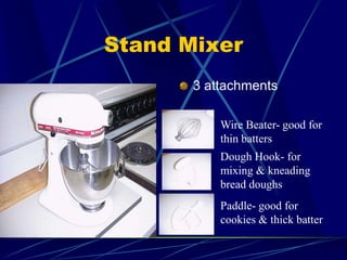 Stand Mixer
3 attachments
Wire Beater- good for
thin batters
Dough Hook- for
mixing & kneading
bread doughs
Paddle- good for
cookies & thick batter
 
