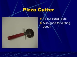 Pizza Cutter
To cut pizza- duh!
Also good for cutting
dough
 