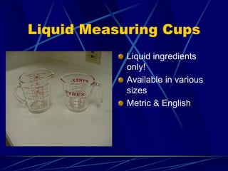 Liquid Measuring Cups
Liquid ingredients
only!
Available in various
sizes
Metric & English
 
