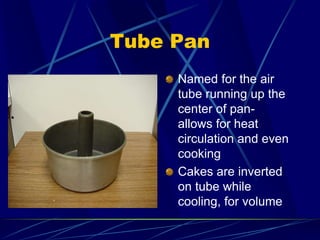 Tube Pan
Named for the air
tube running up the
center of pan-
allows for heat
circulation and even
cooking
Cakes are inverted
on tube while
cooling, for volume
 