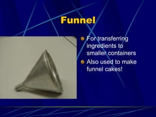 Funnel
For transferring
ingredients to
smaller containers
Also used to make
funnel cakes!
 