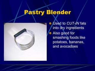 Pastry Blender
Used to CUT-IN fats
into dry ingredients
Also good for
smashing foods like
potatoes, bananas,
and avocadoes
 