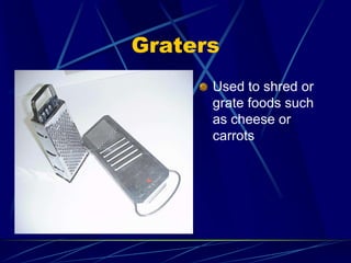 Graters
Used to shred or
grate foods such
as cheese or
carrots
 