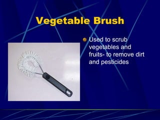 Vegetable Brush
Used to scrub
vegetables and
fruits- to remove dirt
and pesticides
 