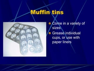Muffin tins
Come in a variety of
sizes
Grease individual
cups, or use with
paper liners
 
