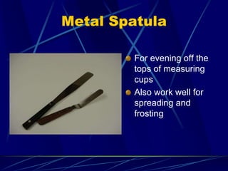 Metal Spatula
For evening off the
tops of measuring
cups
Also work well for
spreading and
frosting
 