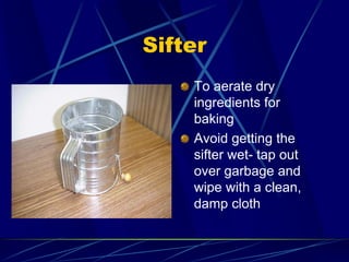 Sifter
To aerate dry
ingredients for
baking
Avoid getting the
sifter wet- tap out
over garbage and
wipe with a clean,
damp...