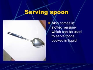 Serving spoon
Also comes in
slotted version-
which can be used
to serve foods
cooked in liquid
 