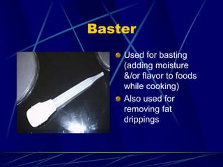 Baster
Used for basting
(adding moisture
&/or flavor to foods
while cooking)
Also used for
removing fat
drippings
 