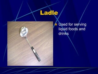 Ladle
Used for serving
liquid foods and
drinks
 