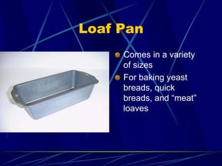 Loaf Pan
Comes in a variety
of sizes
For baking yeast
breads, quick
breads, and “meat”
loaves
 