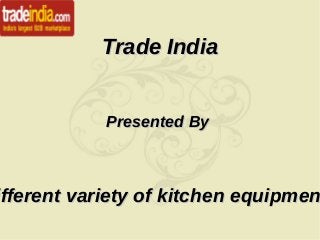 Trade IndiaTrade India
Presented ByPresented By
ifferent variety of kitchen equipmenifferent variety of kitchen equipmen
 