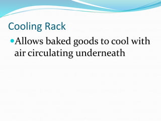 Cooling Rack
Allows baked goods to cool with
air circulating underneath
 