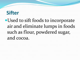 Sifter
Used to sift foods to incorporate
air and eliminate lumps in foods
such as flour, powdered sugar,
and cocoa.
 