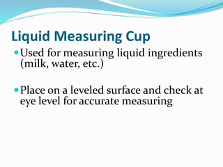 Liquid Measuring Cup
Used for measuring liquid ingredients
(milk, water, etc.)
Place on a leveled surface and check at
eye level for accurate measuring
 