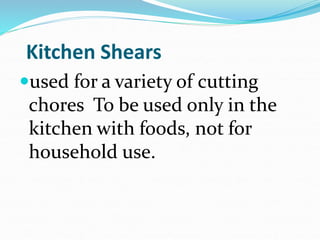 Kitchen Shears
used for a variety of cutting
chores To be used only in the
kitchen with foods, not for
household use.
 