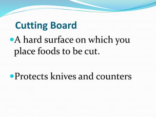 Cutting Board
A hard surface on which you
place foods to be cut.
Protects knives and counters
 