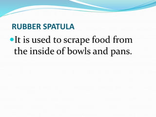 RUBBER SPATULA
It is used to scrape food from
the inside of bowls and pans.
 