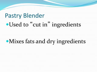 Pastry Blender
Used to “cut in” ingredients
Mixes fats and dry ingredients
 