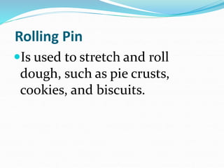 Rolling Pin
Is used to stretch and roll
dough, such as pie crusts,
cookies, and biscuits.
 