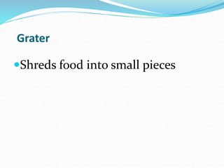 Grater
Shreds food into small pieces
 
