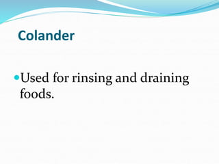 Colander
Used for rinsing and draining
foods.
 