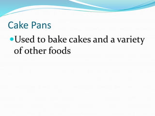 Cake Pans
Used to bake cakes and a variety
of other foods
 