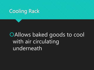 Cooling Rack
Allows baked goods to cool
with air circulating
underneath
 