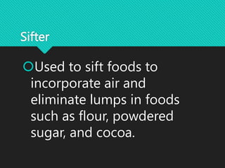 Sifter
Used to sift foods to
incorporate air and
eliminate lumps in foods
such as flour, powdered
sugar, and cocoa.
 