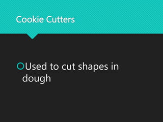 Cookie Cutters
Used to cut shapes in
dough
 