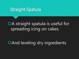 Straight Spatula
A straight spatula is useful for
spreading icing on cakes.
And leveling dry ingredients
 