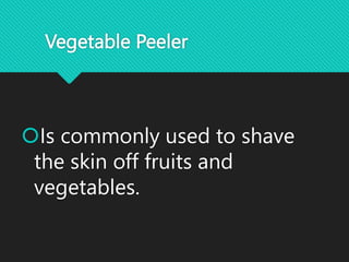 Vegetable Peeler
Is commonly used to shave
the skin off fruits and
vegetables.
 