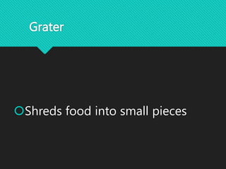 Grater
Shreds food into small pieces
 