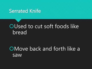 Serrated Knife
Used to cut soft foods like
bread
Move back and forth like a
saw
 