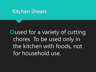 Kitchen Shears
used for a variety of cutting
chores To be used only in
the kitchen with foods, not
for household use.
 