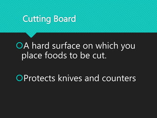 Cutting Board
A hard surface on which you
place foods to be cut.
Protects knives and counters
 