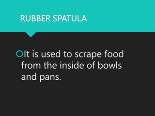 RUBBER SPATULA
It is used to scrape food
from the inside of bowls
and pans.
 