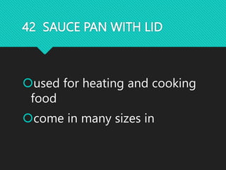 42 SAUCE PAN WITH LID
used for heating and cooking
food
come in many sizes in
 
