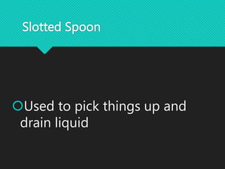Slotted Spoon
Used to pick things up and
drain liquid
 