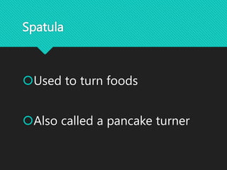 Spatula
Used to turn foods
Also called a pancake turner
 