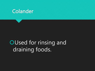 Colander
Used for rinsing and
draining foods.
 