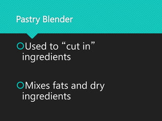Pastry Blender
Used to “cut in”
ingredients
Mixes fats and dry
ingredients
 