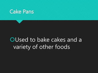 Cake Pans
Used to bake cakes and a
variety of other foods
 