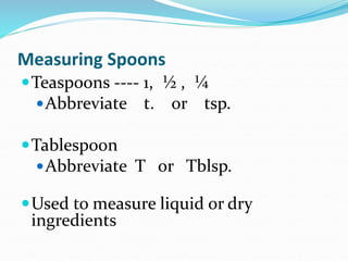 Measuring Spoons
Teaspoons ---- 1, ½ , ¼
Abbreviate t. or tsp.
Tablespoon
Abbreviate T or Tblsp.
Used to measure liquid or dry
ingredients
 