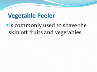 Vegetable Peeler
Is commonly used to shave the
skin off fruits and vegetables.
 